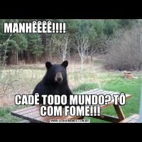 MANHÊÊÊÊ!!!!                                                                  
CADÊ TODO MUNDO? TÔ COM FOME!!!