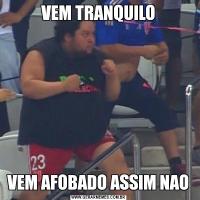 VEM TRANQUILOVEM AFOBADO ASSIM NAO
