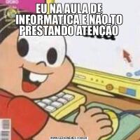 EU NA AULA DE INFORMATICA E NÃO TO PRESTANDO ATENÇÃO