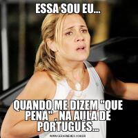 ESSA SOU EU...QUANDO ME DIZEM &QUOT;QUE PENA&QUOT; , NA AULA DE PORTUGUÊS...