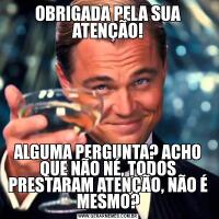 OBRIGADA PELA SUA ATENÇÃO!ALGUMA PERGUNTA? ACHO QUE NÃO NÉ, TODOS PRESTARAM ATENÇÃO, NÃO É MESMO?