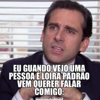 EU GUANDO VEJO UMA PESSOA É LOIRA PADRÃO VEM QUERER FALAR COMIGO: