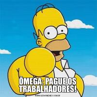 ÔMEGA: PAGUE OS TRABALHADORES!