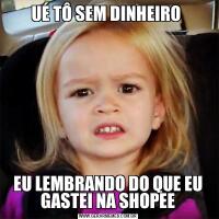 UÉ TÔ SEM DINHEIRO EU LEMBRANDO DO QUE EU GASTEI NA SHOPEE