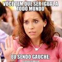 VOCÊ TEM QUE SER IGUAL A TODO MUNDOEU SENDO GAUCHE:
