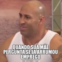 QUANDO SUA MÃE PERGUNTA SE JA ARRUMOU EMPREGO