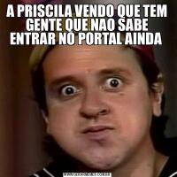 A PRISCILA VENDO QUE TEM GENTE QUE NAO SABE ENTRAR NO PORTAL AINDA 
