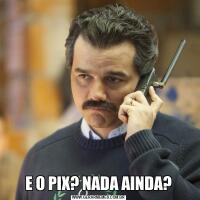 E O PIX? NADA AINDA?