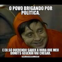 O POVO BRIGANDO POR POLÍTICA.E EU,SÓ QUERENDO SABER A HORA QUE MEU DONUTS GEGEXXX VAI CHEGAR.