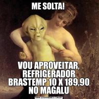 ME SOLTA! VOU APROVEITAR, REFRIGERADOR BRASTEMP 10 X 189,90 NO MAGALU