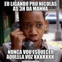 EU LIGANDO PRO NICOLAS AS 3H DA MANHANUNCA VOU ESQUECER AQULELA VOZ KKKKKKK