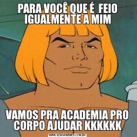 PARA VOCÊ QUE É  FEIO IGUALMENTE A MIMVAMOS PRA ACADEMIA PRO CORPO AJUDAR KKKKKK