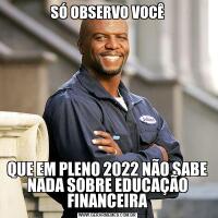 SÓ OBSERVO VOCÊQUE EM PLENO 2022 NÃO SABE NADA SOBRE EDUCAÇÃO FINANCEIRA