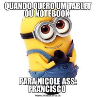 QUANDO QUERO UM TABLET OU NOTEBOOK PARA NICOLE ASS: FRANCISCO 