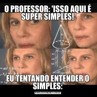 O PROFESSOR: 'ISSO AQUI É SUPER SIMPLES!EU TENTANDO ENTENDER O SIMPLES: