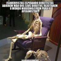 ESQUERDISTAS ESPERANDO DIREITISTAS ABRIREM MÃO DOS SEUS DIREITOS, REJEITAREM O MUNDO MODERNO E IREM PARA O AFEGANISTÃO: