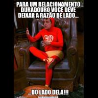 PARA UM RELACIONAMENTO DURADOURO VOCÊ DEVE DEIXAR A RAZÃO DE LADO......DO LADO DELA!!!
