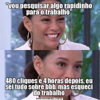"vou pesquisar algo rapidinho para o trabalho"480 cliques e 4 horas depois, eu sei tudo sobre bbb, mas esqueci do trabalho
