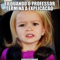 EU QUANDO O PROFESSOR TERMINA A EXPLICAÇÃO