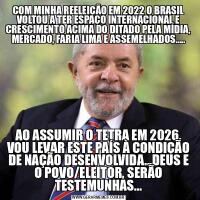COM MINHA REELEIÇÃO EM 2022 O BRASIL VOLTOU A TER ESPAÇO INTERNACIONAL E CRESCIMENTO ACIMA DO DITADO PELA MÍDIA, MERCADO, FARIA LIMA E ASSEMELHADOS.....AO ASSUMIR O TETRA EM 2026, VOU LEVAR ESTE PAÍS À CONDIÇÃO DE NAÇÃO DESENVOLVIDA...DEUS E O POVO/ELEITOR, SERÃO TESTEMUNHAS...