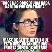 &QUOT;VOCÊ NÃO CONSEGUIRÁ NADA NA VIDA POR SER TÍMIDA&QUOT;FRASE DE GENTE INFELIZ QUE ESTÁ DESCONTANDO SUAS FRUSTAÇÕES NOS OUTROS