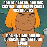 DOR DE CABEÇA, DOR NAS COSTAS, DOR NAS PERNAS E NOS BRAÇOS DOR NA ALMA, DOR NO CORAÇÃO, DOR EM TODO LUGAR