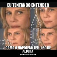 EU TENTANDO ENTENDERCOMO O NAPOLEÃO TEM 1,60 DE ALTURA