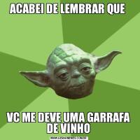ACABEI DE LEMBRAR QUE VC ME DEVE UMA GARRAFA DE VINHO