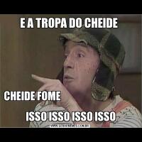 E A TROPA DO CHEIDE CHEIDE FOME                                                                                                  
 ISSO ISSO ISSO ISSO