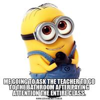 ME GOING TO ASK THE TEACHER TO GO TO THE BATHROOM AFTER PAYING ATTENTION THE ENTIRE CLASS.