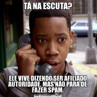 TÁ NA ESCUTA?ELE VIVE DIZENDO SER AFILIADO AUTORIDADE, MAS NÃO PARA DE FAZER SPAM.