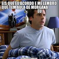 EIS QUE EU ACORDO E ME LEMBRO QUE TEM AULA DE MORGANA                                        EU: