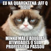 EU NA QUARENTENA :AFF Q TEDIOMINHA MÃE:E AQUELAS ATIVIDADES Q SUA PROFESSORA PASSOU