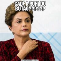 CADÊ A POH* DO BUTÃO??????