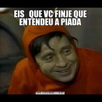 EIS   QUE VC FINJE QUE ENTENDEU A PIADA
