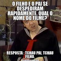 O FILHO E O PAI SE DESPEDIRAM RAPIDAMENTE. QUAL O NOME DO FILME?RESPOSTA : TCHAU PAI, TCHAU FILHO.