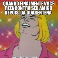 QUANDO FINALMENTE VOCÊ REENCONTRA SEU AMIGO DEPOIS  DA QUARENTENA 