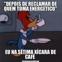 &QUOT;DEPOIS DE RECLAMAR DE QUEM TOMA ENERGÉTICO&QUOT;EU NA SÉTIMA XÍCARA DE CAFÉ 