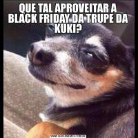 QUE TAL APROVEITAR A BLACK FRIDAY DA TRUPE DA KUKI?