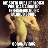 ME SOLTA QUE EU PRECISO PUBLICAR ÁUDIO DO ENFERMEIRO DO HC FALANDO SOBRE CORONAVÍRUS