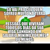 SÓ VAI PRO CÉU QUEM SOFREU MUITO NA TERRAPESSOAS QUE VIVERAM TODOS OS DIAS DA SUA VIDA GANHANDO UM SALARIO MÍNIMO POR MÊS OU MENOS: