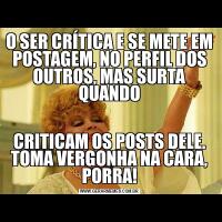 O SER CRÍTICA E SE METE EM POSTAGEM, NO PERFIL DOS OUTROS, MAS SURTA QUANDOCRITICAM OS POSTS DELE. TOMA VERGONHA NA CARA, PORRA!