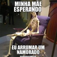 MINHA MÃE ESPERANDO EU ARRUMAR UM NAMORADO