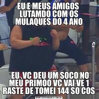 EU E MEUS AMIGOS  LUTAMDO COM OS MULAQUES DO 4 ANO  EU ,VC DEU UM SOCO NO MEU PRIMOO VC VAI VE 1 RASTE DE TOMEI 144 SO COS