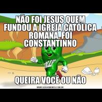 NÃO FOI JESUS QUEM FUNDOU A IGREJA CATÓLICA ROMANA, FOI CONSTANTINNOQUEIRA VOCÊ OU NÃO
