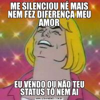 ME SILENCIOU NÉ MAIS NEM FEZ DIFERENÇA MEU AMOREU VENDO OU NÃO TEU STATUS TÔ NEM AI