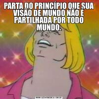 PARTA DO PRINCÍPIO QUE SUA VISÃO DE MUNDO NÃO É PARTILHADA POR TODO MUNDO.