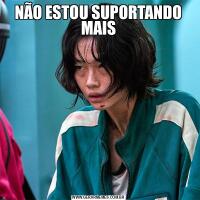 NÃO ESTOU SUPORTANDO MAIS
