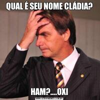 QUAL É SEU NOME CLÁDIA?HAM?....OXI
