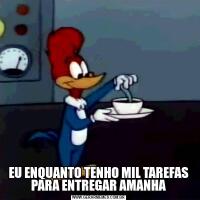 EU ENQUANTO TENHO MIL TAREFAS PARA ENTREGAR AMANHA